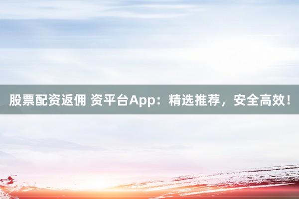 股票配资返佣 资平台App：精选推荐，安全高效！