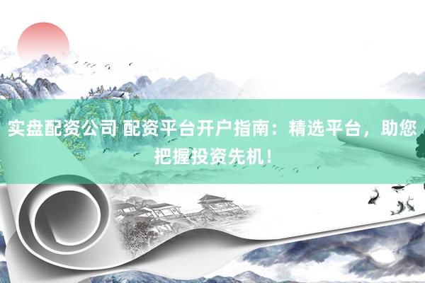 实盘配资公司 配资平台开户指南：精选平台，助您把握投资先机！