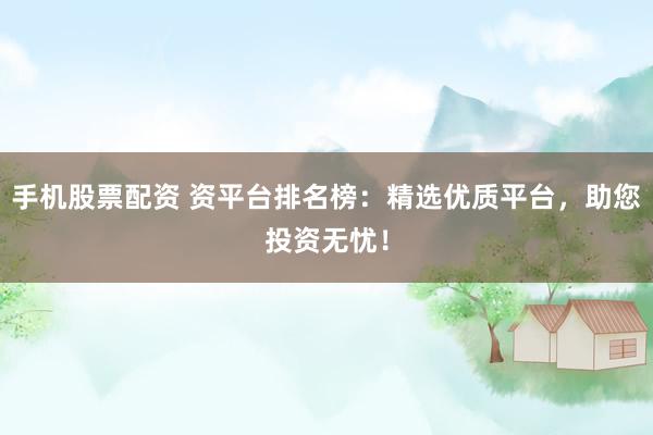 手机股票配资 资平台排名榜：精选优质平台，助您投资无忧！