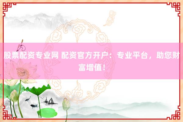 股票配资专业网 配资官方开户：专业平台，助您财富增值！
