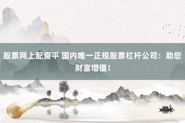 股票网上配资平 国内唯一正规股票杠杆公司：助您财富增值！