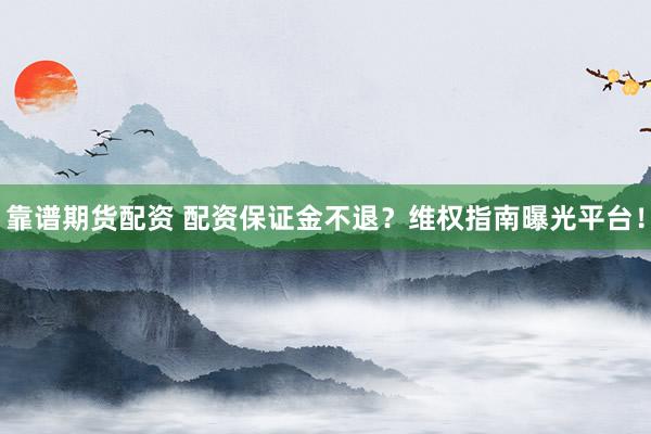 靠谱期货配资 配资保证金不退？维权指南曝光平台！