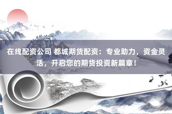在线配资公司 都城期货配资：专业助力，资金灵活，开启您的期货投资新篇章！