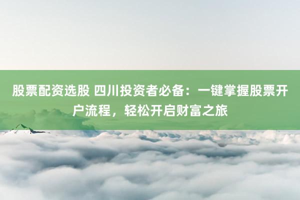 股票配资选股 四川投资者必备：一键掌握股票开户流程，轻松开启财富之旅
