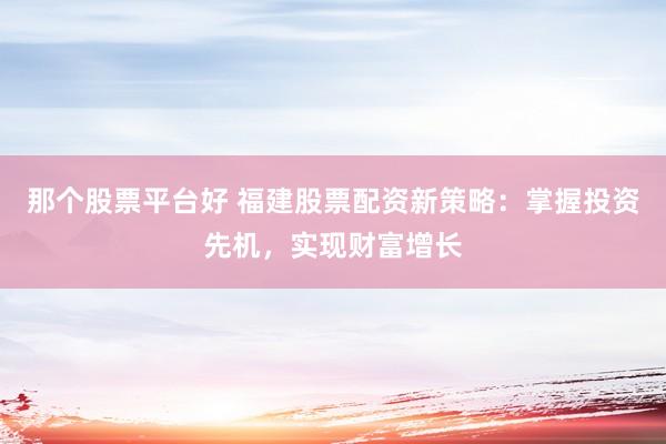 那个股票平台好 福建股票配资新策略：掌握投资先机，实现财富增长