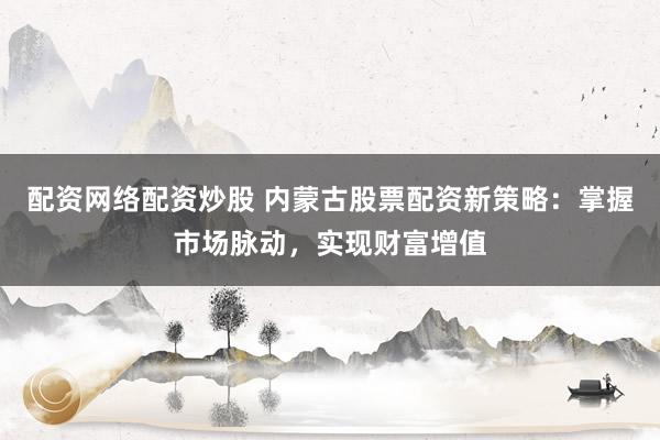 配资网络配资炒股 内蒙古股票配资新策略：掌握市场脉动，实现财富增值