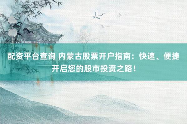配资平台查询 内蒙古股票开户指南：快速、便捷开启您的股市投资之路！