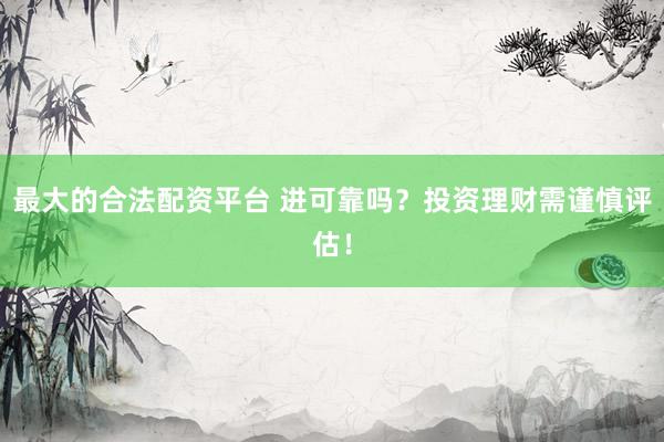 最大的合法配资平台 进可靠吗？投资理财需谨慎评估！