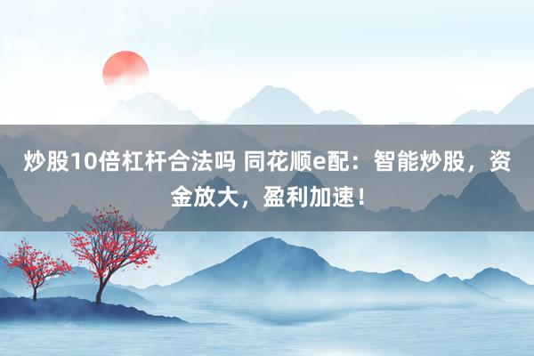 炒股10倍杠杆合法吗 同花顺e配：智能炒股，资金放大，盈利加速！