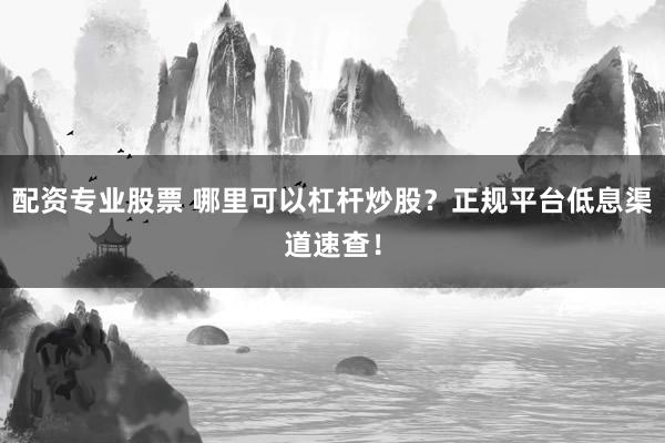配资专业股票 哪里可以杠杆炒股？正规平台低息渠道速查！