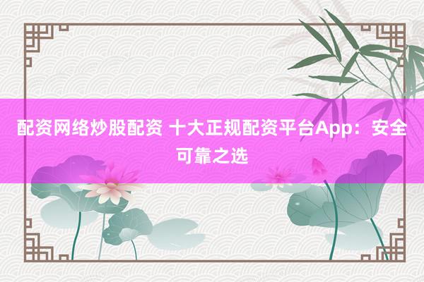 配资网络炒股配资 十大正规配资平台App：安全可靠之选