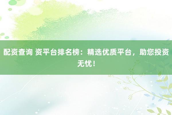 配资查询 资平台排名榜：精选优质平台，助您投资无忧！