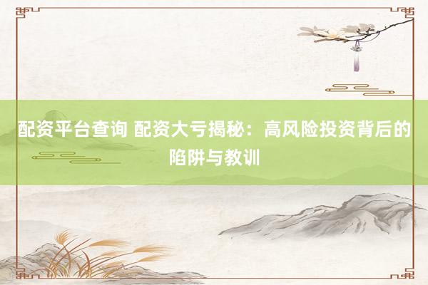 配资平台查询 配资大亏揭秘：高风险投资背后的陷阱与教训