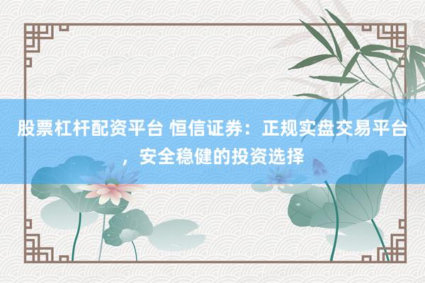 股票杠杆配资平台 恒信证券：正规实盘交易平台，安全稳健的投资选择