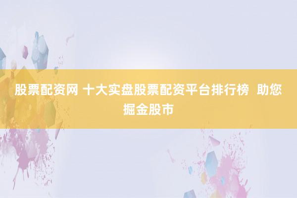 股票配资网 十大实盘股票配资平台排行榜  助您掘金股市