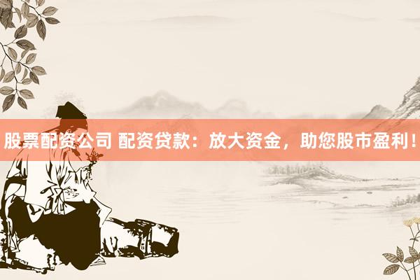 股票配资公司 配资贷款：放大资金，助您股市盈利！