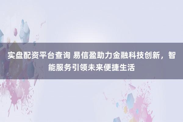 实盘配资平台查询 易信盈助力金融科技创新，智能服务引领未来便捷生活