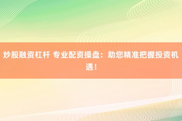 炒股融资杠杆 专业配资操盘：助您精准把握投资机遇！