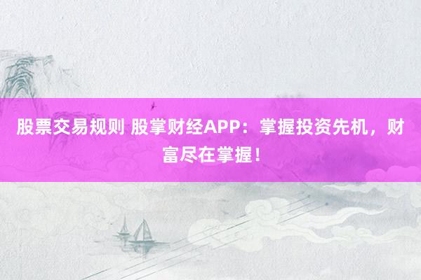 股票交易规则 股掌财经APP：掌握投资先机，财富尽在掌握！