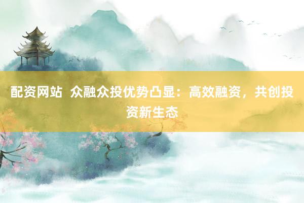 配资网站  众融众投优势凸显：高效融资，共创投资新生态