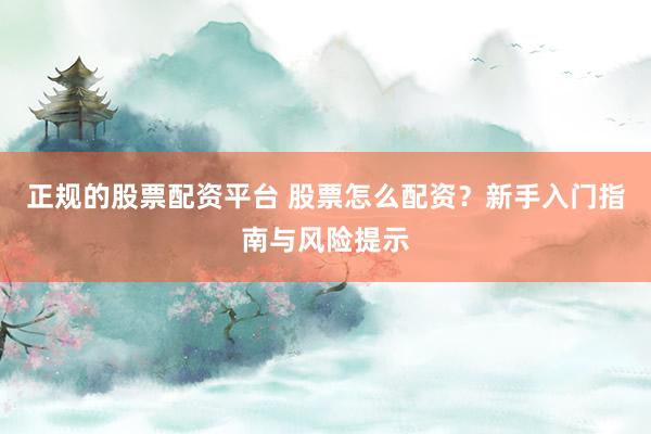 正规的股票配资平台 股票怎么配资？新手入门指南与风险提示