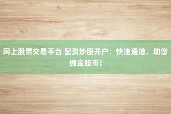 网上股票交易平台 配资炒股开户：快速通道，助您掘金股市！