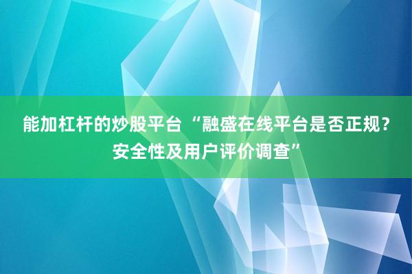 能加杠杆的炒股平台 “融盛在线平台是否正规？安全性及用户评价调查”