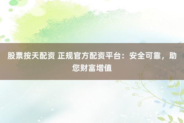 股票按天配资 正规官方配资平台：安全可靠，助您财富增值