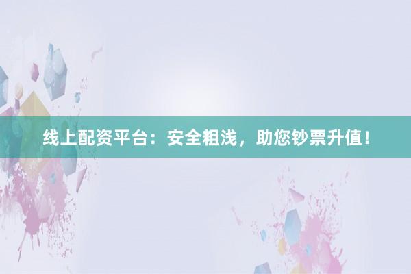 线上配资平台：安全粗浅，助您钞票升值！