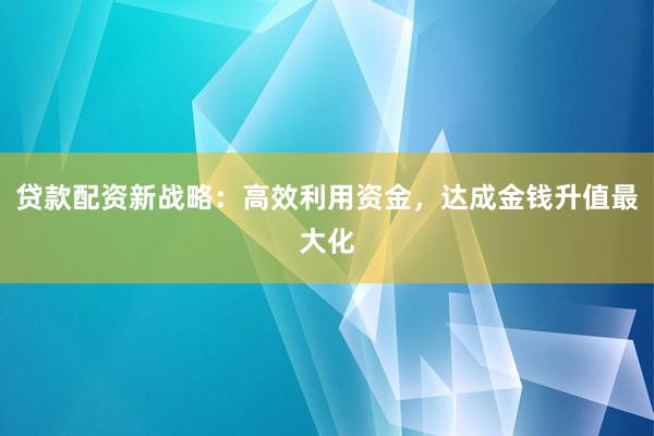 贷款配资新战略：高效利用资金，达成金钱升值最大化