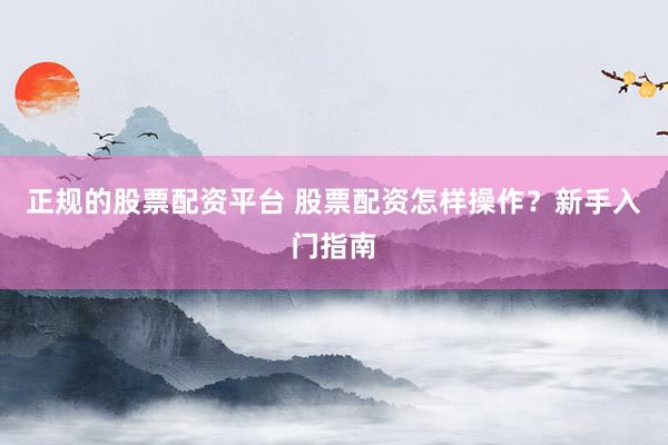 正规的股票配资平台 股票配资怎样操作？新手入门指南