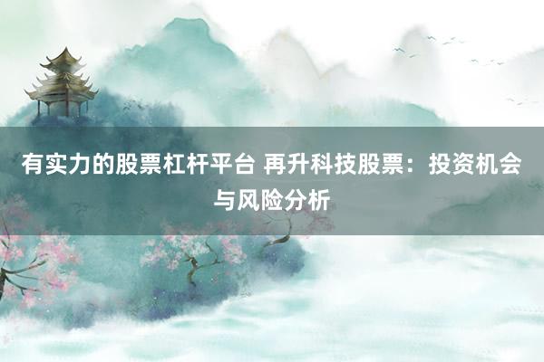 有实力的股票杠杆平台 再升科技股票：投资机会与风险分析