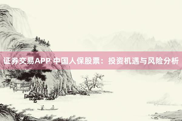 证券交易APP 中国人保股票：投资机遇与风险分析