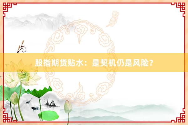 股指期货贴水：是契机仍是风险？