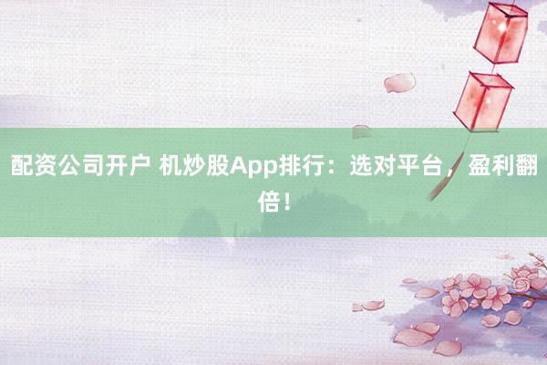配资公司开户 机炒股App排行：选对平台，盈利翻倍！
