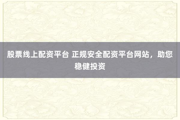 股票线上配资平台 正规安全配资平台网站，助您稳健投资