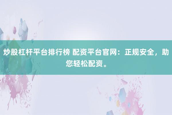 炒股杠杆平台排行榜 配资平台官网：正规安全，助您轻松配资。