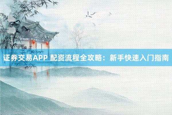 证券交易APP 配资流程全攻略：新手快速入门指南