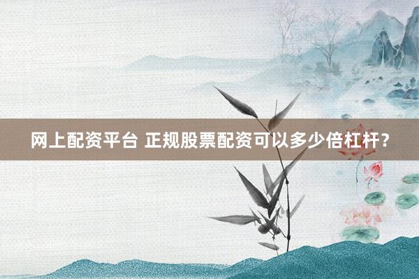 网上配资平台 正规股票配资可以多少倍杠杆？