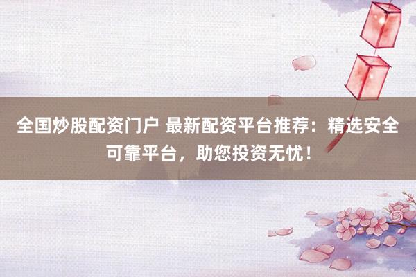 全国炒股配资门户 最新配资平台推荐：精选安全可靠平台，助您投资无忧！