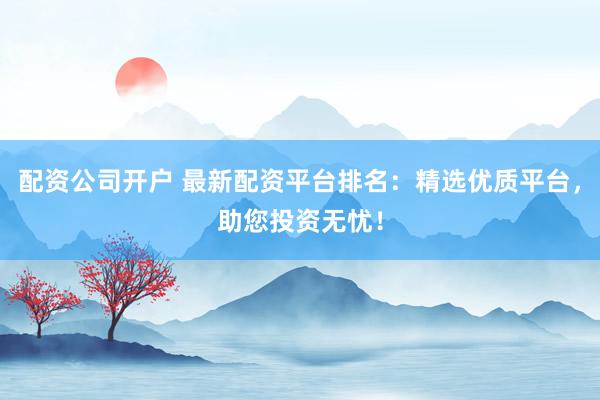 配资公司开户 最新配资平台排名：精选优质平台，助您投资无忧！
