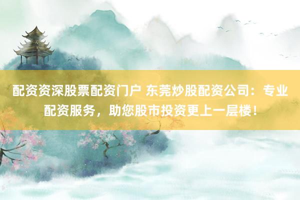 配资资深股票配资门户 东莞炒股配资公司：专业配资服务，助您股市投资更上一层楼！