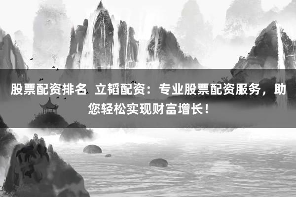 股票配资排名  立韬配资：专业股票配资服务，助您轻松实现财富增长！