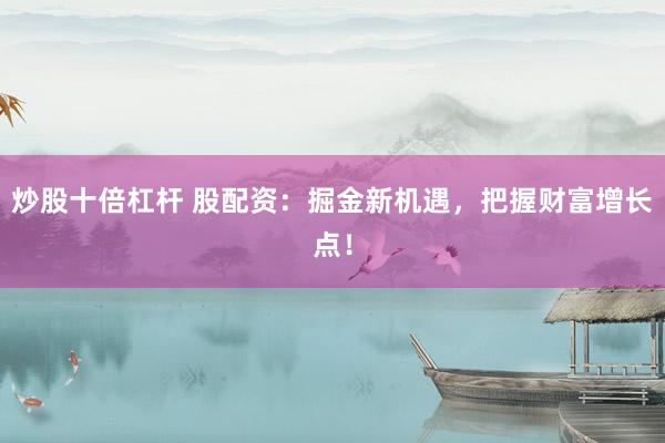 炒股十倍杠杆 股配资：掘金新机遇，把握财富增长点！