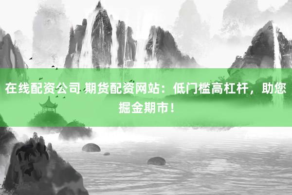 在线配资公司 期货配资网站：低门槛高杠杆，助您掘金期市！