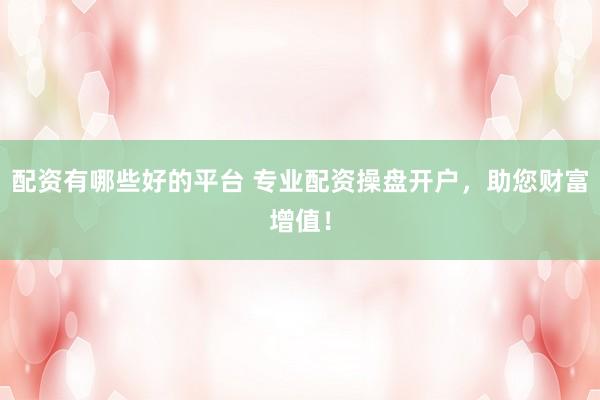 配资有哪些好的平台 专业配资操盘开户，助您财富增值！