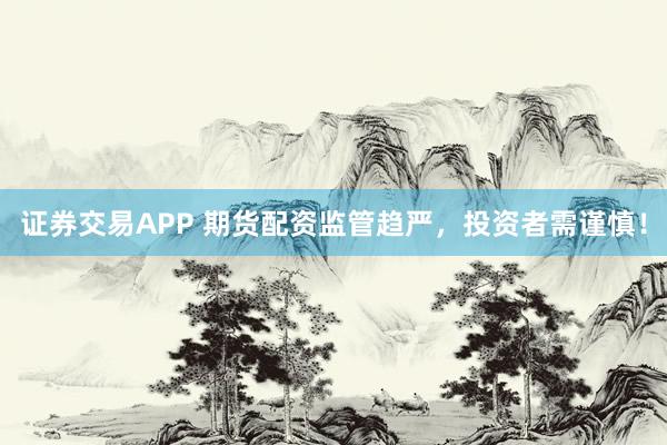 证券交易APP 期货配资监管趋严，投资者需谨慎！