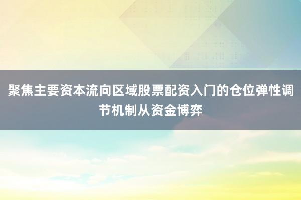 聚焦主要资本流向区域股票配资入门的仓位弹性调节机制从资金博弈