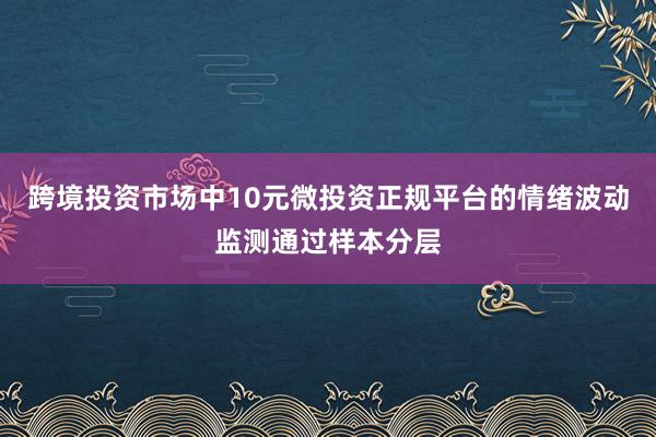 跨境投资市场中10元微投资正规平台的情绪波动监测通过样本分层