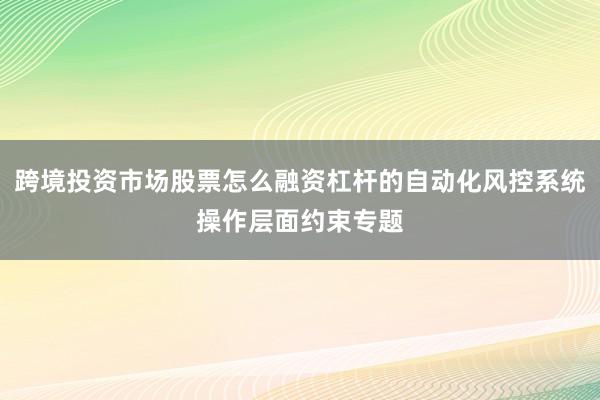 跨境投资市场股票怎么融资杠杆的自动化风控系统操作层面约束专题